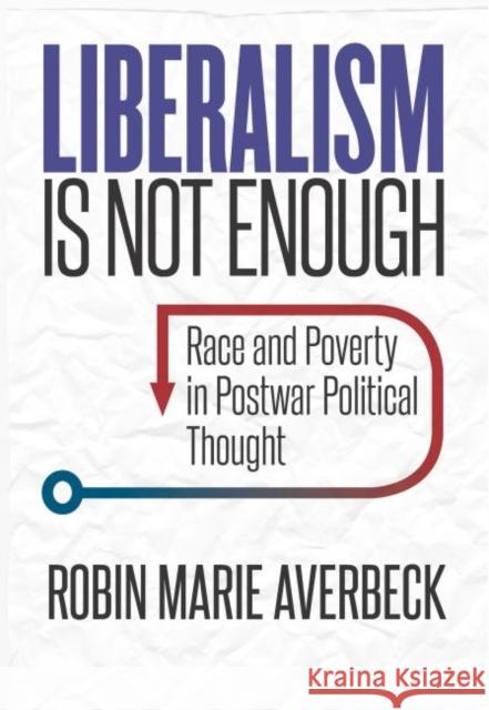 Liberalism Is Not Enough: Race and Poverty in Postwar Political Thought Robin Marie Averbeck 9781469646633