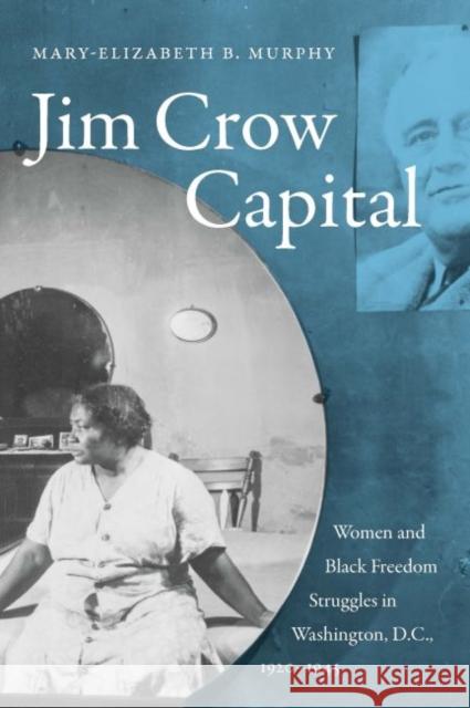 Jim Crow Capital: Women and Black Freedom Struggles in Washington, D.C., 1920-1945 Mary-Elizabeth B. Murphy 9781469646718