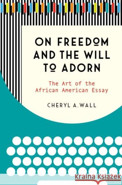 On Freedom and the Will to Adorn: The Art of the African American Essay Cheryl A. Wall 9781469646909 University of North Carolina Press