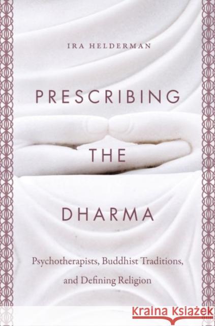 Prescribing the Dharma: Psychotherapists, Buddhist Traditions, and Defining Religion Ira Helderman 9781469648514 University of North Carolina Press