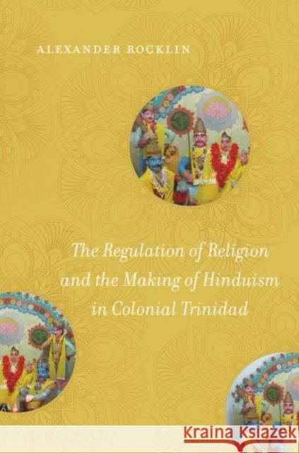 The Regulation of Religion and the Making of Hinduism in Colonial Trinidad Alexander Rocklin 9781469648705 University of North Carolina Press