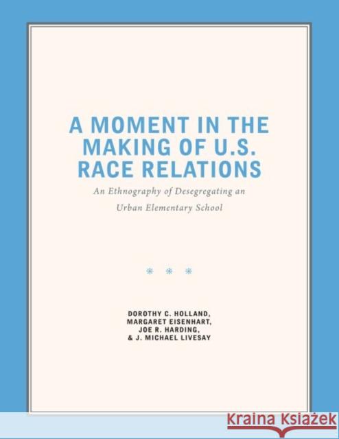 A Moment in the Making of U.S. Race Relations: An Ethnography of Desegregating an Urban Elementary School Holland, Dorothy C. 9781469649436 University of North Carolina at Chapel Hill R
