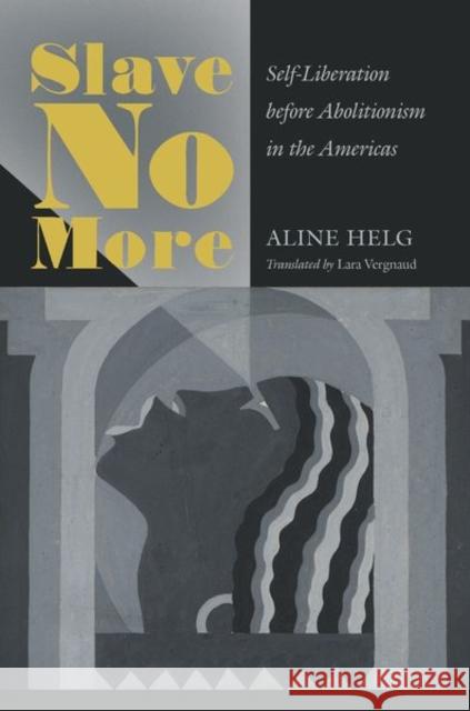 Slave No More: Self-Liberation before Abolitionism in the Americas Helg, Aline 9781469649634 University of North Carolina Press