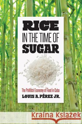 Rice in the Time of Sugar: The Political Economy of Food in Cuba Louis a. Perez 9781469651415