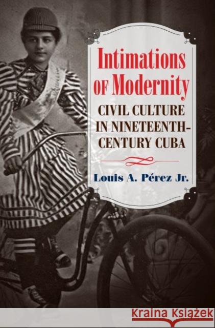 Intimations of Modernity: Civil Culture in Nineteenth-Century Cuba Louis A. Perez 9781469651538