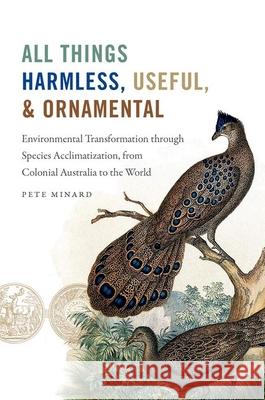 All Things Harmless, Useful, and Ornamental: Environmental Transformation through Species Acclimatization, from Colonial Australia to the World Minard, Pete 9781469651613 University of North Carolina Press