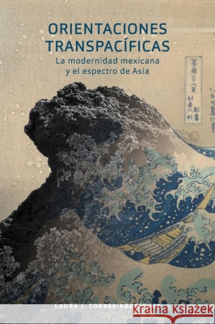 Orientaciones Transpacíficas: La Modernidad Mexicana Y El Espectro de Asia Torres-Rodríguez, Laura J. 9781469651897