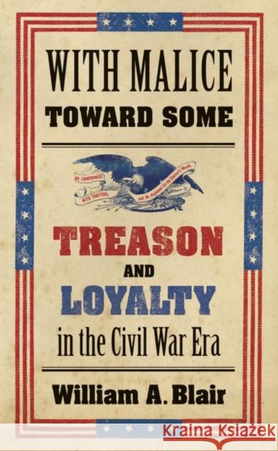 With Malice Toward Some: Treason and Loyalty in the Civil War Era William A. Blair 9781469652092