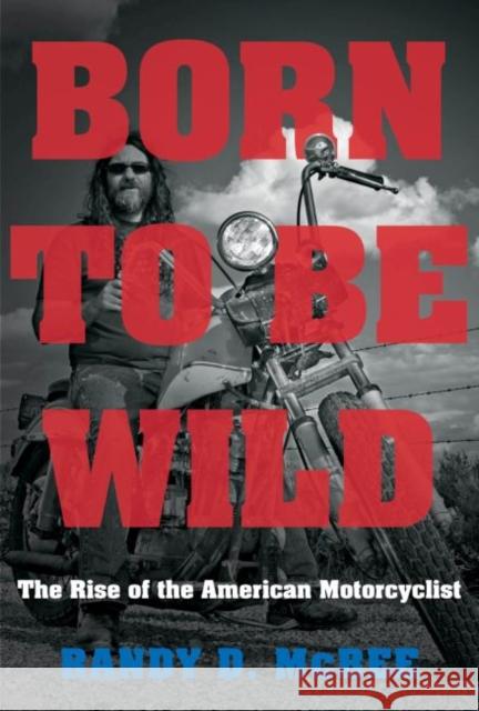 Born to Be Wild: The Rise of the American Motorcyclist Randy D. McBee 9781469652146 University of North Carolina Press