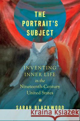 The Portrait's Subject: Inventing Inner Life in the Nineteenth-Century United States Sarah Blackwood 9781469652580