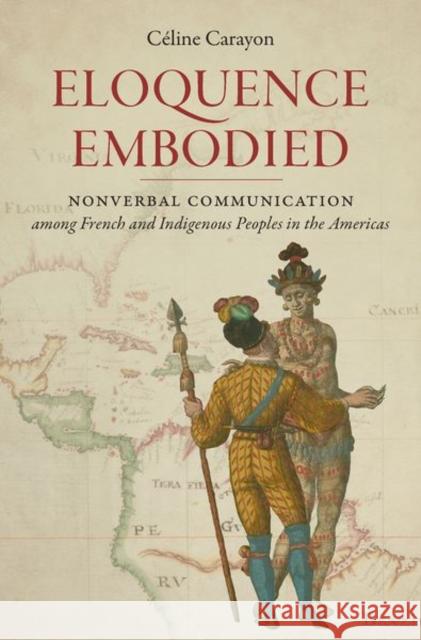 Eloquence Embodied: Nonverbal Communication Among French and Indigenous Peoples in the Americas Celine Carayon 9781469652627 Omohundro Institute and University of North C