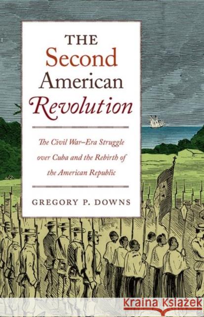 The Second American Revolution: The Civil War-Era Struggle Over Cuba and the Rebirth of the American Republic Gregory P. Downs 9781469652733 University of North Carolina Press