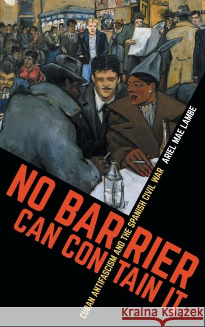 No Barrier Can Contain It: Cuban Antifascism and the Spanish Civil War Ariel Mae Lambe 9781469652849 University of North Carolina Press