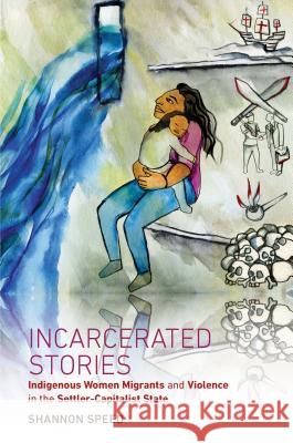 Incarcerated Stories: Indigenous Women Migrants and Violence in the Settler-Capitalist State Shannon Speed 9781469653112 University of North Carolina Press