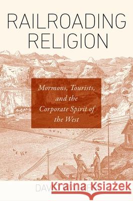 Railroading Religion: Mormons, Tourists, and the Corporate Spirit of the West David Walker 9781469653204 University of North Carolina Press