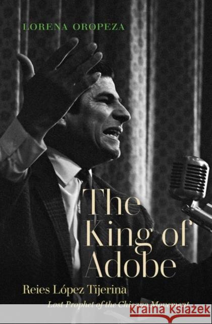 The King of Adobe: Reies López Tijerina, Lost Prophet of the Chicano Movement Oropeza, Lorena 9781469653297 University of North Carolina Press