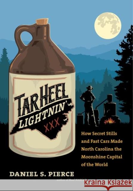 Tar Heel Lightnin': How Secret Stills and Fast Cars Made North Carolina the Moonshine Capital of the World Daniel S. Pierce 9781469653556 University of North Carolina Press