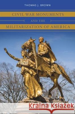 Civil War Monuments and the Militarization of America Thomas J. Brown 9781469653747 University of North Carolina Press