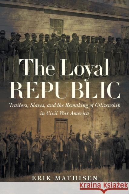 The Loyal Republic: Traitors, Slaves, and the Remaking of Citizenship in Civil War America Erik Mathisen 9781469654591 University of North Carolina Press