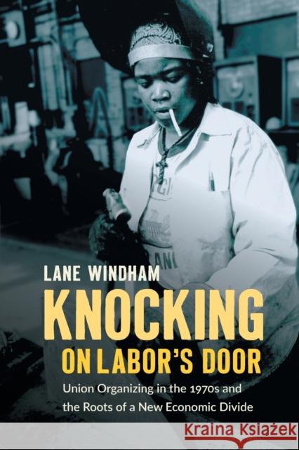 Knocking on Labor's Door: Union Organizing in the 1970s and the Roots of a New Economic Divide Lane Windham 9781469654775 University of North Carolina Press