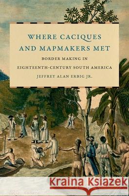 Where Caciques and Mapmakers Met: Border Making in Eighteenth-Century South America Jeffrey Alan Erbig 9781469655048