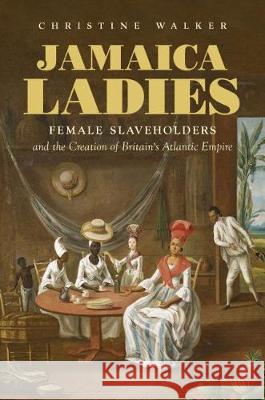 Jamaica Ladies: Female Slaveholders and the Creation of Britain's Atlantic Empire Christine Walker 9781469655260