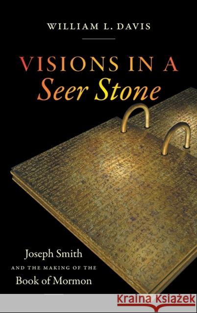 Visions in a Seer Stone: Joseph Smith and the Making of the Book of Mormon William L. Davis 9781469655659