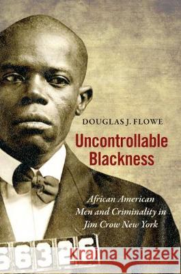 Uncontrollable Blackness: African American Men and Criminality in Jim Crow New York Douglas J. Flowe 9781469655727 University of North Carolina Press