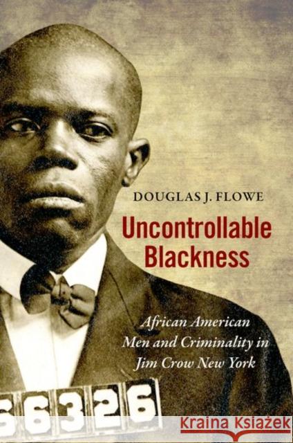 Uncontrollable Blackness: African American Men and Criminality in Jim Crow New York Douglas J. Flowe 9781469655734 University of North Carolina Press