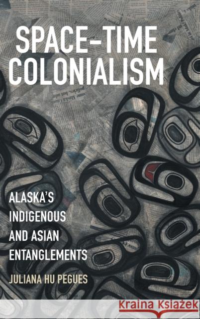 Space-Time Colonialism: Alaska's Indigenous and Asian Entanglements Hu Pegues, Juliana 9781469656175 University of North Carolina Press