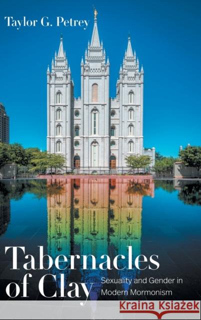 Tabernacles of Clay: Sexuality and Gender in Modern Mormonism Taylor G. Petrey 9781469656212