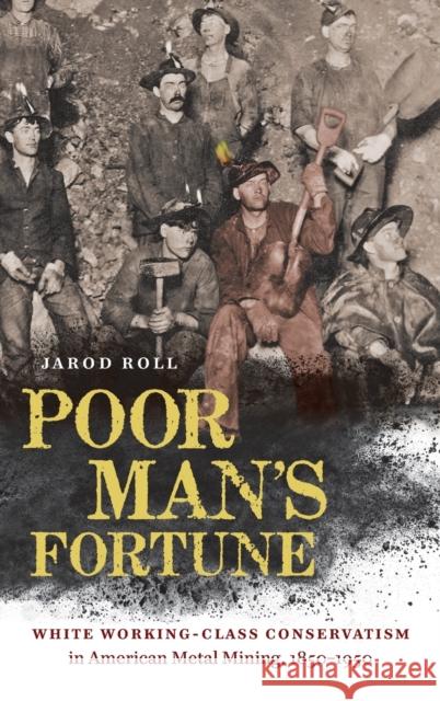 Poor Man's Fortune: White Working-Class Conservatism in American Metal Mining, 1850-1950 Jarod Roll 9781469656281 University of North Carolina Press