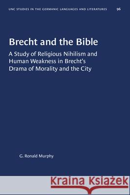 Brecht and the Bible: A Study of Religious Nihilism and Human Weakness in Brecht's Drama of Morality and the City G. Ronald Murphy 9781469656748 University of North Carolina Press