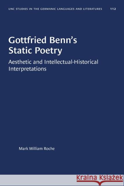 Gottfried Benn's Static Poetry: Aesthetic and Intellectual-Historical Interpretations Mark William Roche 9781469656786 University of North Carolina Press