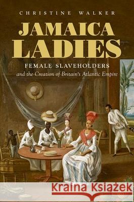 Jamaica Ladies: Female Slaveholders and the Creation of Britain's Atlantic Empire Christine Walker 9781469658797