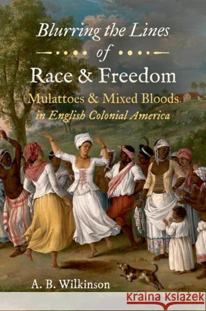 Blurring the Lines of Race and Freedom: Mulattoes and Mixed Bloods in English Colonial America Wilkinson, A. B. 9781469658995 University of North Carolina Press