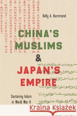 China's Muslims and Japan's Empire: Centering Islam in World War II Kelly A. Hammond 9781469659640 University of North Carolina Press