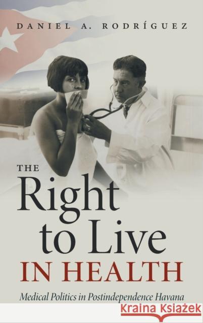 The Right to Live in Health: Medical Politics in Postindependence Havana Rodr 9781469659725 University of North Carolina Press