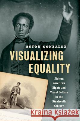 Visualizing Equality: African American Rights and Visual Culture in the Nineteenth Century Aston Gonzalez 9781469659954 University of North Carolina Press