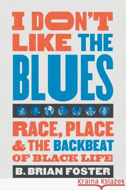 I Don't Like the Blues: Race, Place, and the Backbeat of Black Life B. Brian Foster 9781469660424 University of North Carolina Press