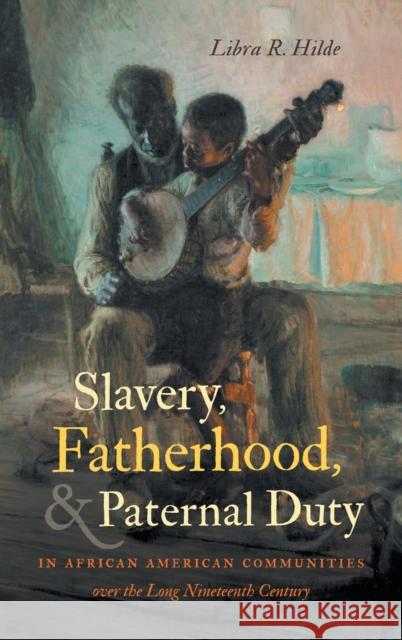Slavery, Fatherhood, and Paternal Duty in African American Communities over the Long Nineteenth Century Hilde, Libra R. 9781469660660 University of North Carolina Press