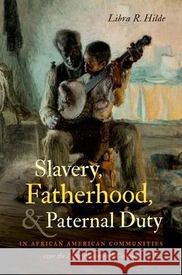 Slavery, Fatherhood, and Paternal Duty in African American Communities over the Long Nineteenth Century Hilde, Libra R. 9781469660677 University of North Carolina Press