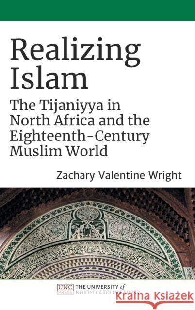 Realizing Islam: The Tijaniyya in North Africa and the Eighteenth-Century Muslim World Zachary Valentine Wright 9781469660813 University of North Carolina Press
