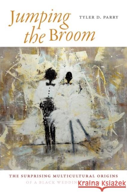 Jumping the Broom: The Surprising Multicultural Origins of a Black Wedding Ritual Tyler D. Parry 9781469660868 University of North Carolina Press