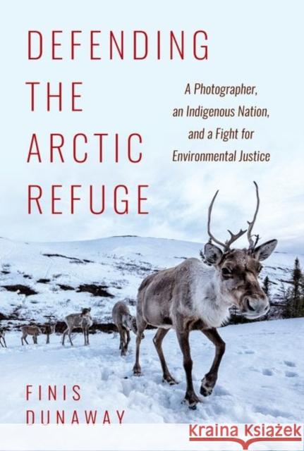 Defending the Arctic Refuge: A Photographer, an Indigenous Nation, and a Fight for Environmental Justice Finis Dunaway 9781469661100 University of North Carolina Press