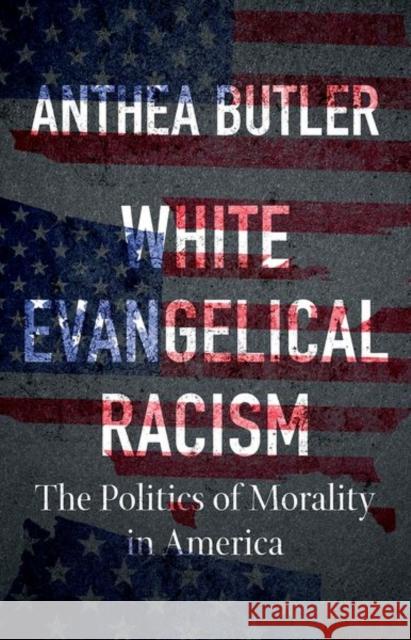 White Evangelical Racism: The Politics of Morality in America Anthea Butler 9781469661179 University of North Carolina Press