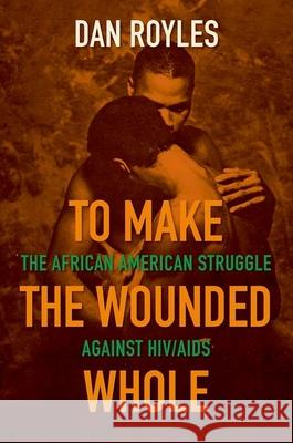To Make the Wounded Whole: The African American Struggle Against Hiv/AIDS Dan Royles 9781469661339 University of North Carolina Press