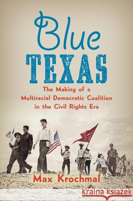 Blue Texas: The Making of a Multiracial Democratic Coalition in the Civil Rights Era Max Krochmal 9781469661513 University of North Carolina Press