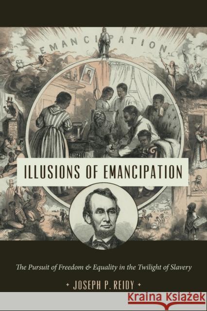 Illusions of Emancipation: The Pursuit of Freedom and Equality in the Twilight of Slavery Joseph P. Reidy 9781469661568 University of North Carolina Press
