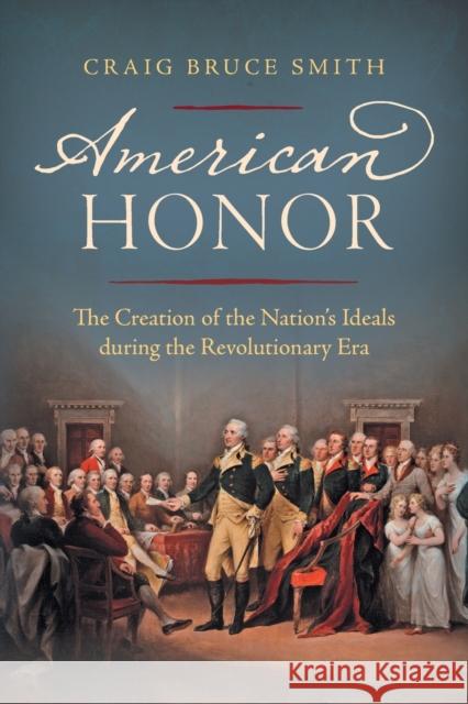 American Honor: The Creation of the Nation's Ideals during the Revolutionary Era Smith, Craig Bruce 9781469661582